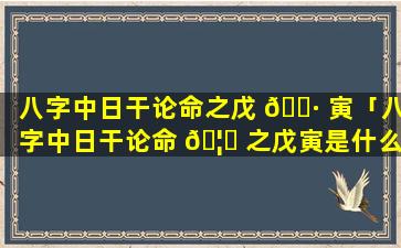 八字中日干论命之戊 🌷 寅「八字中日干论命 🦋 之戊寅是什么」